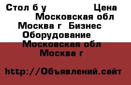 Стол б/у 145*60*90  › Цена ­ 6 000 - Московская обл., Москва г. Бизнес » Оборудование   . Московская обл.,Москва г.